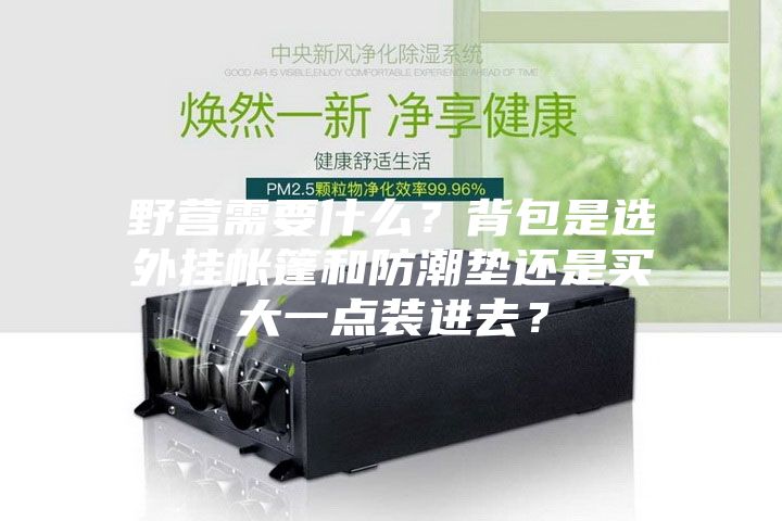 野營需要什么？背包是選外掛帳篷和防潮墊還是買大一點(diǎn)裝進(jìn)去？