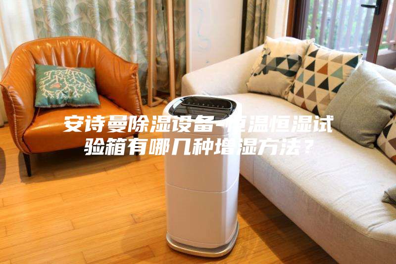 安詩曼除濕設(shè)備-恒溫恒濕試驗箱有哪幾種增濕方法?