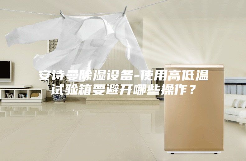 安詩(shī)曼除濕設(shè)備-使用高低溫試驗(yàn)箱要避開哪些操作?