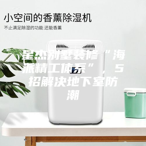 星杰別墅裝修“海派精工體系”,5招解決地下室防潮