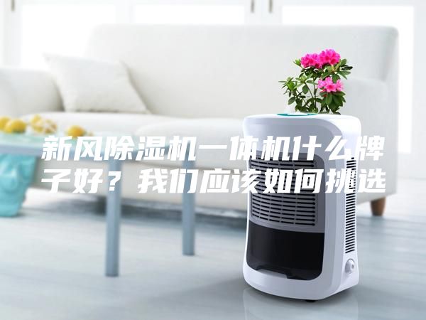 新風(fēng)除濕機一體機什么牌子好？我們應(yīng)該如何挑選