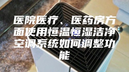 醫院醫療、醫藥房方面使用恒溫恒濕潔凈空調系統如何調整功能