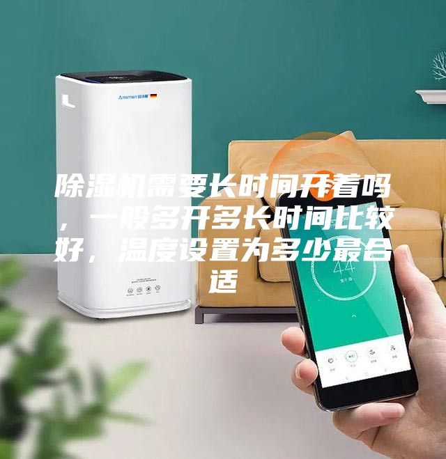 除濕機需要長時間開著嗎，一般多開多長時間比較好，溫度設置為多少最合適