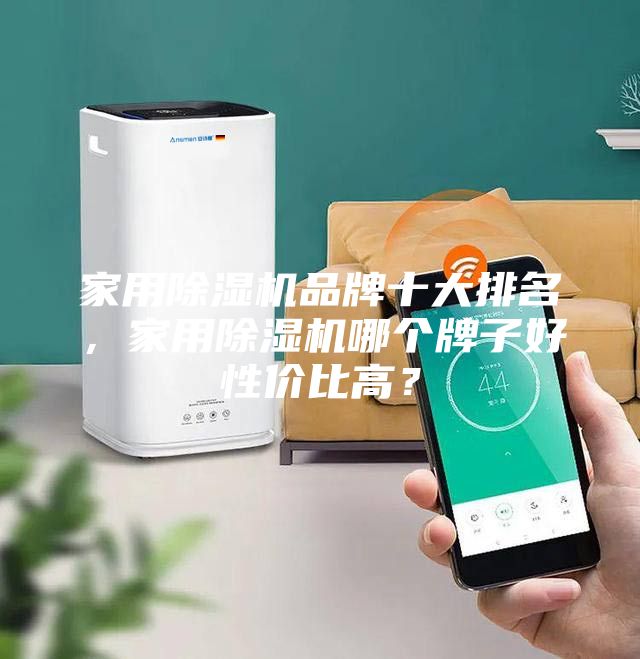 家用除濕機品牌十大排名,家用除濕機哪個牌子好性價比高?