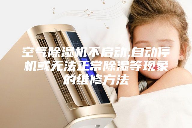 空氣除濕機不啟動,自動停機或無法正常除濕等現(xiàn)象的維修方法