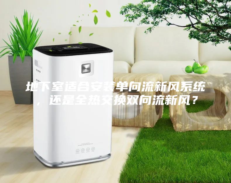地下室適合安裝單向流新風系統,還是全熱交換雙向流新風?
