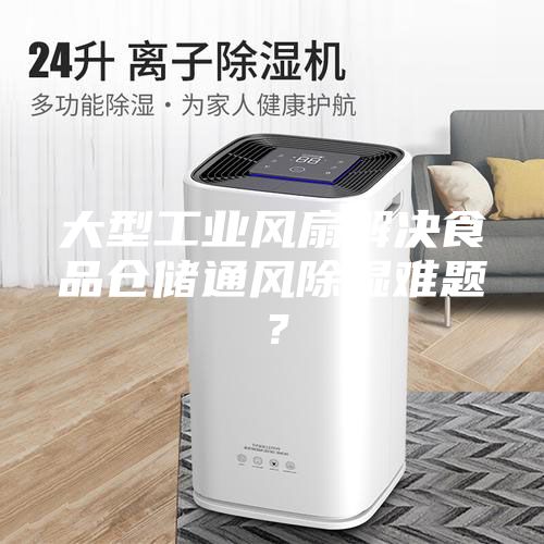 大型工業風扇解決食品倉儲通風除濕難題？