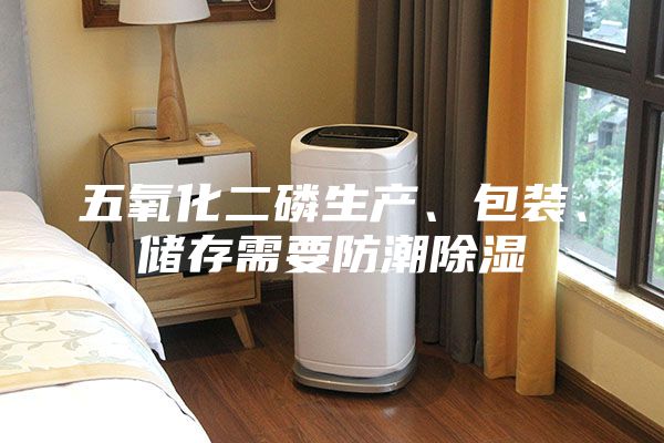 五氧化二磷生產(chǎn)、包裝、儲存需要防潮除濕