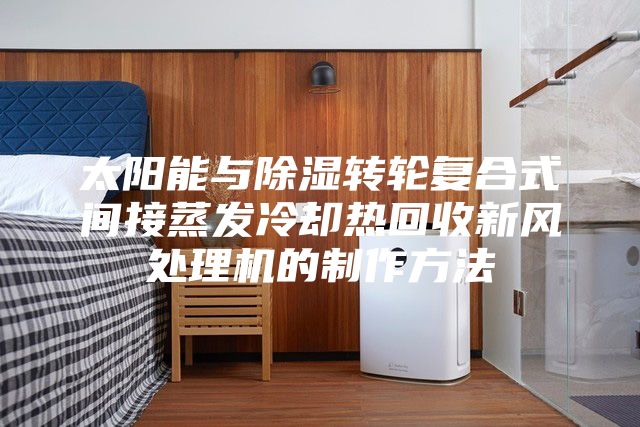 太陽(yáng)能與除濕轉(zhuǎn)輪復(fù)合式間接蒸發(fā)冷卻熱回收新風(fēng)處理機(jī)的制作方法