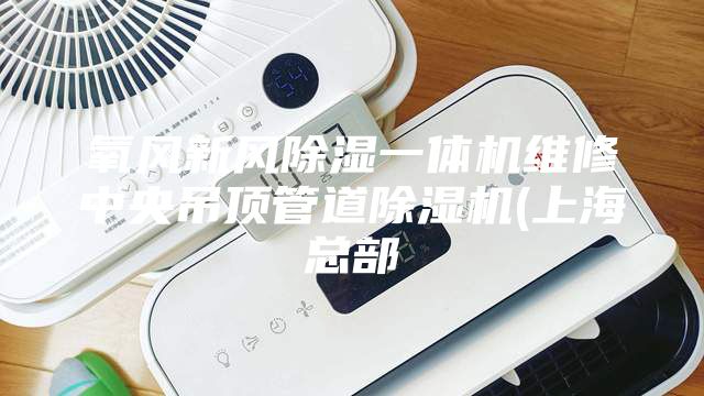 氧風新風除濕一體機維修中央吊頂管道除濕機(上海總部