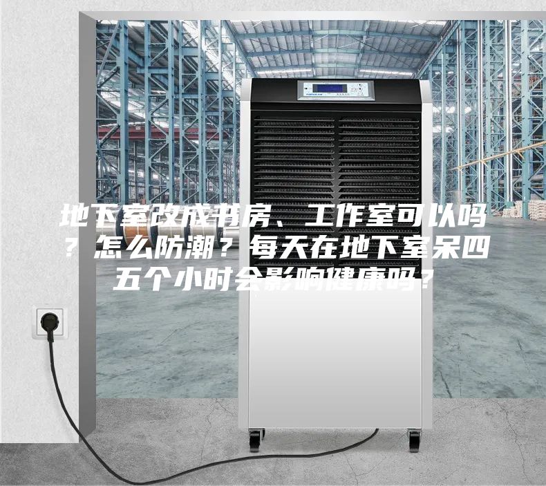 地下室改成書房、工作室可以嗎？怎么防潮？每天在地下室呆四五個(gè)小時(shí)會(huì)影響健康嗎？