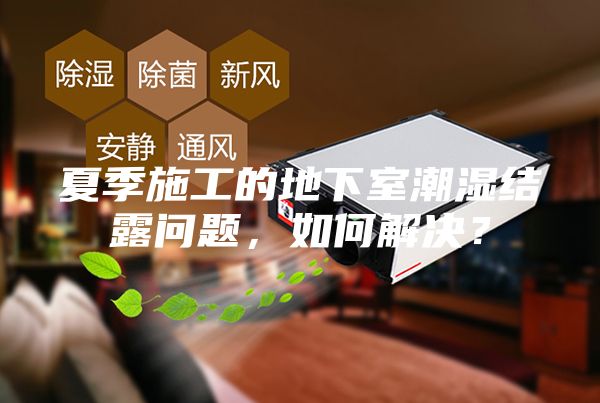 夏季施工的地下室潮濕結(jié)露問題，如何解決？