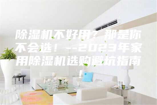 除濕機不好用？那是你不會選！--2023年家用除濕機選購避坑指南！