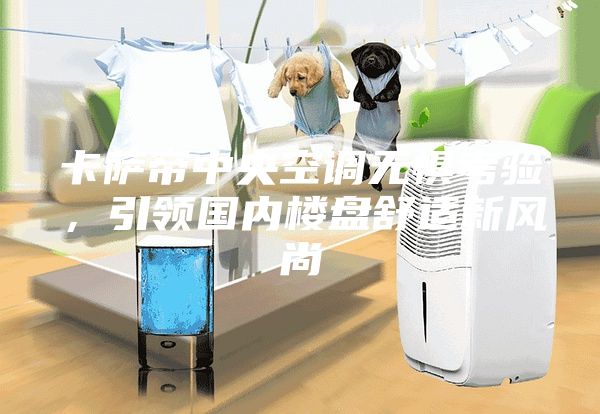 卡薩帝中央空調(diào)無懼考驗，引領(lǐng)國內(nèi)樓盤舒適新風(fēng)尚