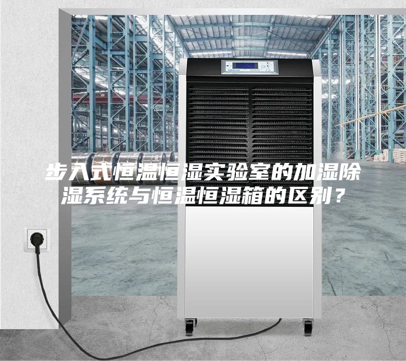 步入式恒溫恒濕實(shí)驗(yàn)室的加濕除濕系統(tǒng)與恒溫恒濕箱的區(qū)別？