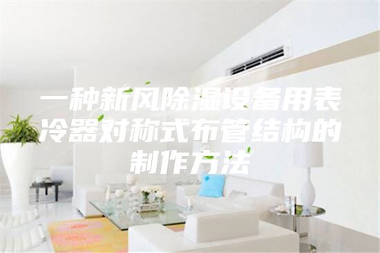 一種新風(fēng)除濕設(shè)備用表冷器對稱式布管結(jié)構(gòu)的制作方法