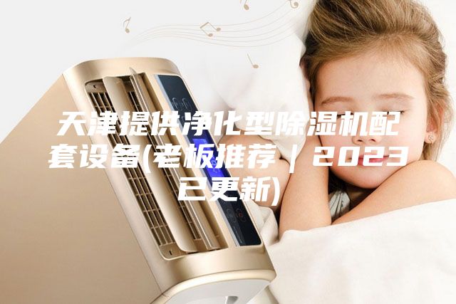 天津提供凈化型除濕機(jī)配套設(shè)備(老板推薦｜2023已更新)