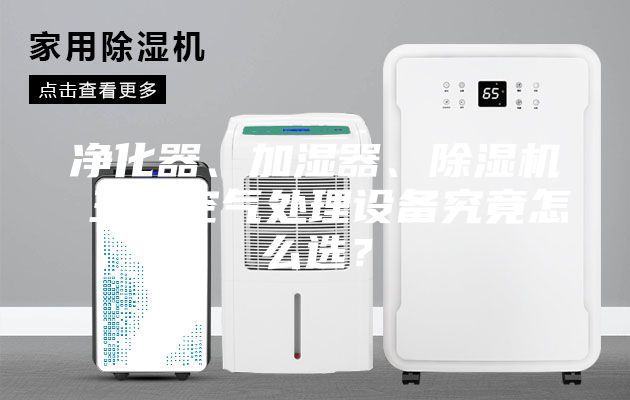 凈化器、加濕器、除濕機(jī) 三大空氣處理設(shè)備究竟怎么選？