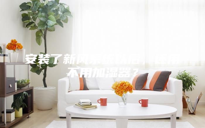 安裝了新風系統以后，還用不用加濕器？