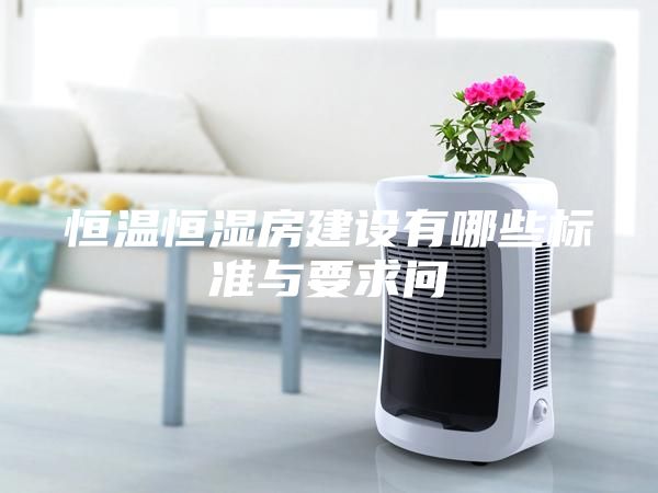 恒溫恒濕房建設(shè)有哪些標準與要求問