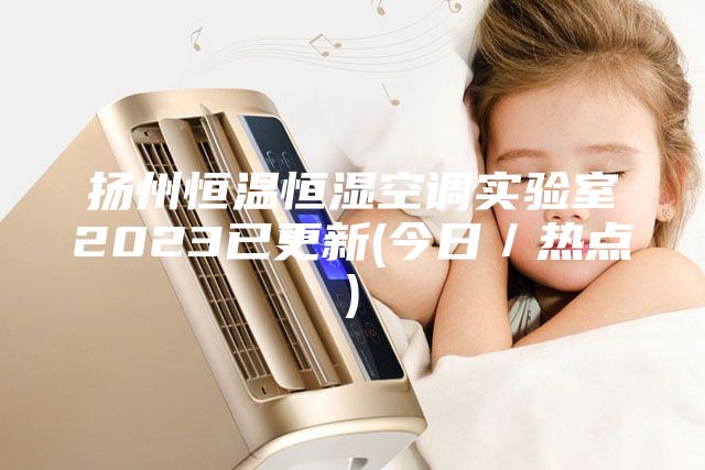 揚(yáng)州恒溫恒濕空調(diào)實驗室2023已更新(今日／熱點)