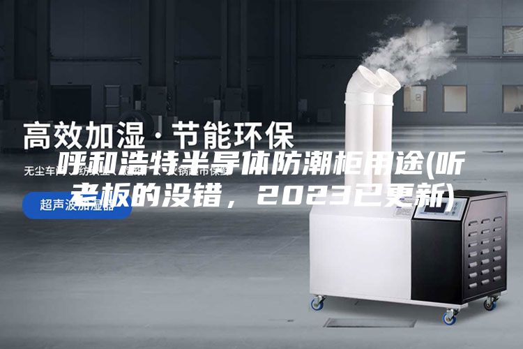 呼和浩特半導(dǎo)體防潮柜用途(聽老板的沒錯(cuò)，2023已更新)