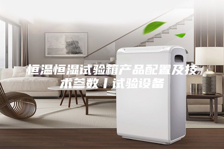 恒溫恒濕試驗箱產品配置及技術參數丨試驗設備