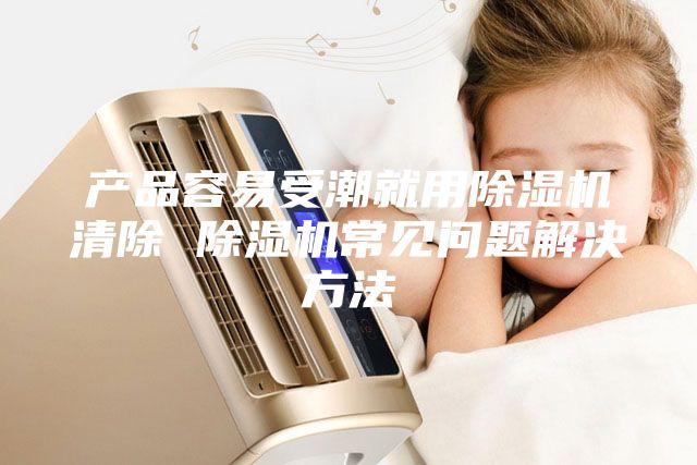 產品容易受潮就用除濕機清除 除濕機常見問題解決方法