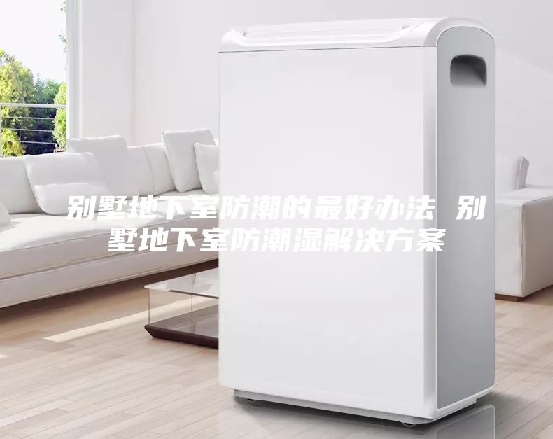 別墅地下室防潮的最好辦法 別墅地下室防潮濕解決方案