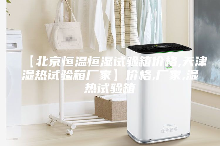【北京恒溫恒濕試驗(yàn)箱價(jià)格,天津濕熱試驗(yàn)箱廠家】價(jià)格,廠家,濕熱試驗(yàn)箱