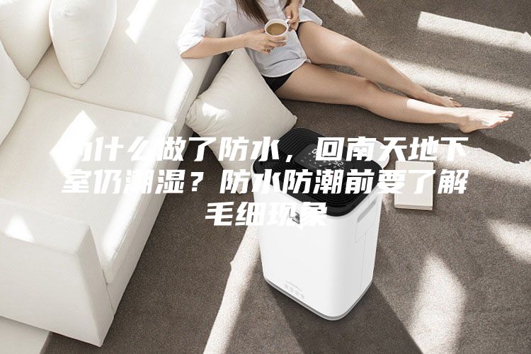 為什么做了防水，回南天地下室仍潮濕？防水防潮前要了解毛細(xì)現(xiàn)象