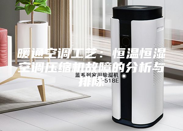 暖通空調(diào)工藝：恒溫恒濕空調(diào)壓縮機(jī)故障的分析與排除