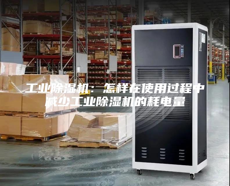 工業(yè)除濕機：怎樣在使用過程中減少工業(yè)除濕機的耗電量