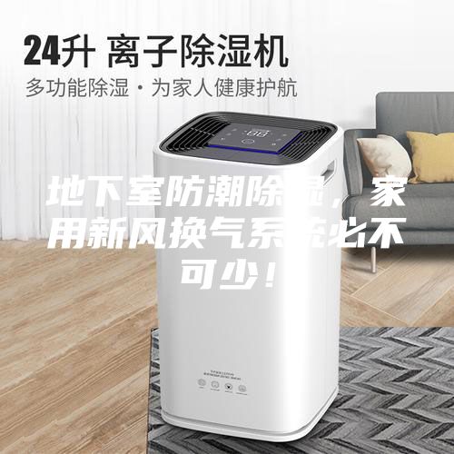 地下室防潮除濕，家用新風換氣系統必不可少！