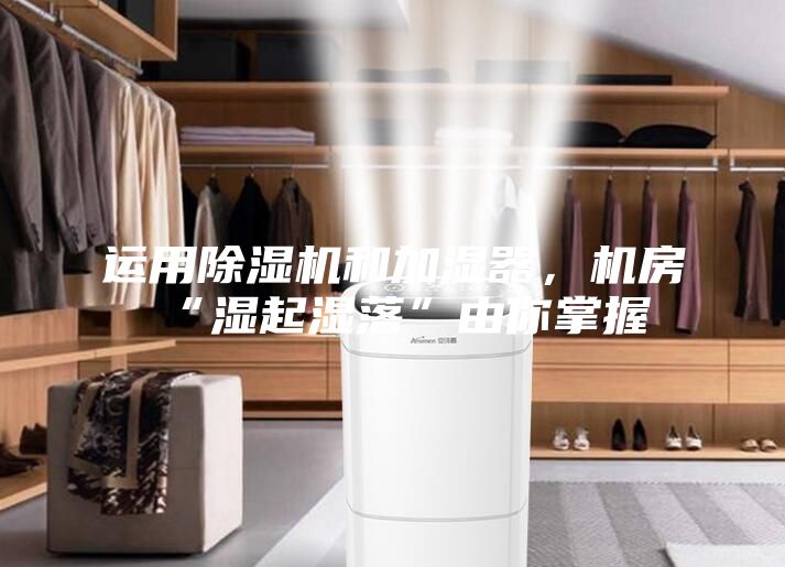 運(yùn)用除濕機(jī)和加濕器，機(jī)房“濕起濕落”由你掌握