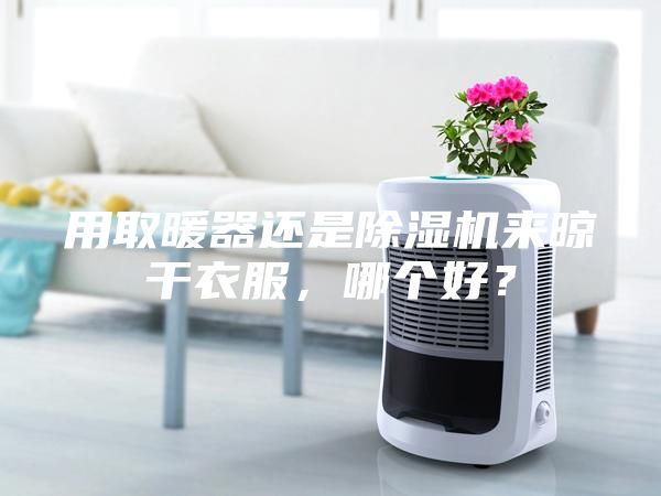 用取暖器還是除濕機(jī)來(lái)晾干衣服，哪個(gè)好？