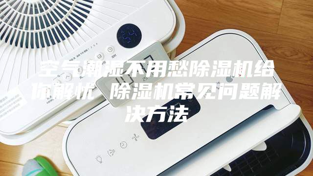 空氣潮濕不用愁除濕機給你解憂 除濕機常見問題解決方法