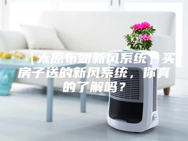 【太原布朗新風系統】買房子送的新風系統，你真的了解嗎？