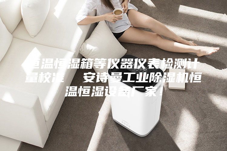 恒溫恒濕箱等儀器儀表檢測計量校準  安詩曼工業(yè)除濕機恒溫恒濕設備廠家！