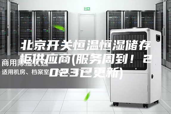 北京開關恒溫恒濕儲存柜供應商(服務周到！2023已更新)