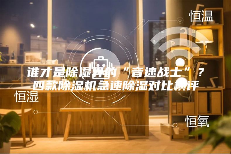 誰才是除濕界的“音速戰士”?四款除濕機急速除濕對比橫評