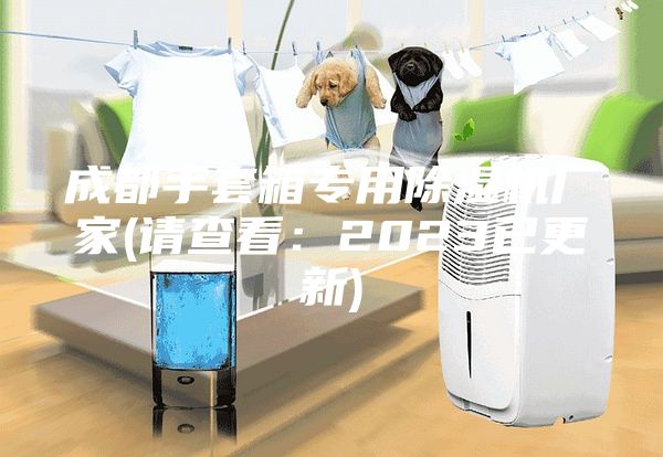 成都手套箱專用除濕機(jī)廠家(請(qǐng)查看：2023已更新)
