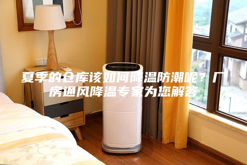 夏季的倉庫該如何降溫防潮呢？廠房通風(fēng)降溫專家為您解答