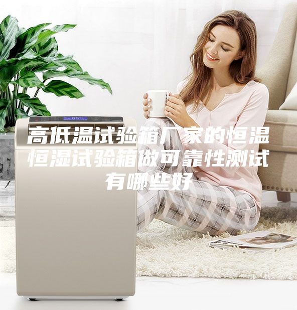 高低溫試驗箱廠家的恒溫恒濕試驗箱做可靠性測試有哪些好