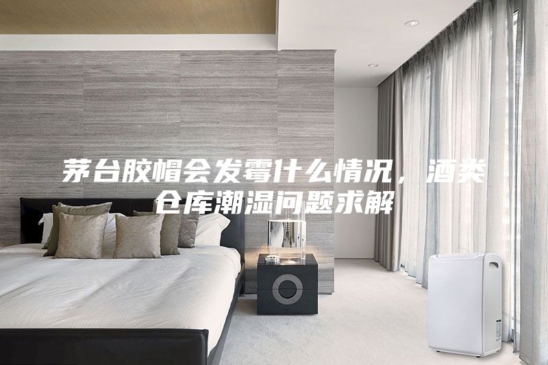 茅臺(tái)膠帽會(huì)發(fā)霉什么情況，酒類倉(cāng)庫(kù)潮濕問(wèn)題求解