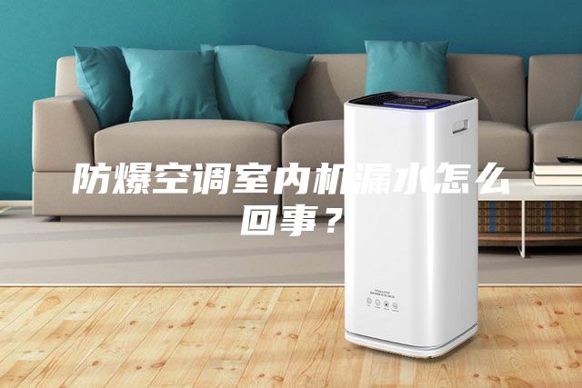 防爆空調(diào)室內(nèi)機(jī)漏水怎么回事？