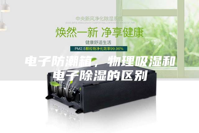電子防潮箱，物理吸濕和電子除濕的區(qū)別